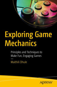 Title: Exploring Game Mechanics: Principles and Techniques to Make Fun, Engaging Games, Author: Maithili Dhule