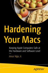 Title: Hardening Your Macs: Keeping Apple Computers Safe at the Hardware and Software Level, Author: Jesus Vigo