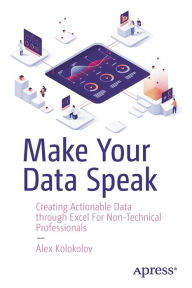 Title: Make Your Data Speak: Creating Actionable Data through Excel For Non-Technical Professionals, Author: Alex Kolokolov