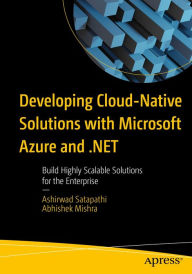Title: Developing Cloud-Native Solutions with Microsoft Azure and .NET: Build Highly Scalable Solutions for the Enterprise, Author: Ashirwad Satapathi