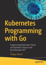 Title: Kubernetes Programming with Go: Programming Kubernetes Clients and Operators Using Go and the Kubernetes API, Author: Philippe Martin