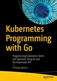 Title: Kubernetes Programming with Go: Programming Kubernetes Clients and Operators Using Go and the Kubernetes API, Author: Philippe Martin