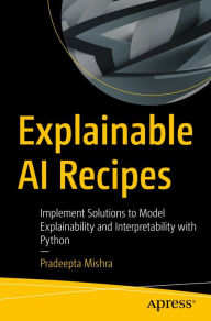 Title: Explainable AI Recipes: Implement Solutions to Model Explainability and Interpretability with Python, Author: Pradeepta Mishra