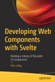 Title: Developing Web Components with Svelte: Building a Library of Reusable UI Components, Author: Alex Libby