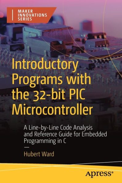 Introductory Programs with the 32-bit PIC Microcontroller: A Line-by-Line Code Analysis and Reference Guide for Embedded Programming C