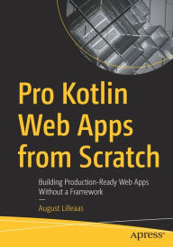 Title: Pro Kotlin Web Apps from Scratch: Building Production-Ready Web Apps Without a Framework, Author: August Lilleaas