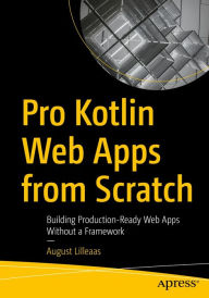 Title: Pro Kotlin Web Apps from Scratch: Building Production-Ready Web Apps Without a Framework, Author: August Lilleaas