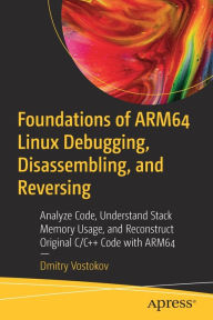 Title: Foundations of ARM64 Linux Debugging, Disassembling, and Reversing: Analyze Code, Understand Stack Memory Usage, and Reconstruct Original C/C++ Code with ARM64, Author: Dmitry Vostokov