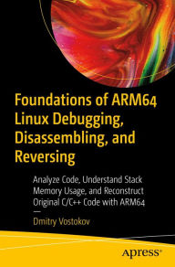 Title: Foundations of ARM64 Linux Debugging, Disassembling, and Reversing: Analyze Code, Understand Stack Memory Usage, and Reconstruct Original C/C++ Code with ARM64, Author: Dmitry Vostokov