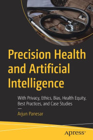 Title: Precision Health and Artificial Intelligence: With Privacy, Ethics, Bias, Health Equity, Best Practices, and Case Studies, Author: Arjun Panesar