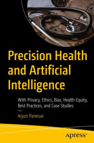 Title: Precision Health and Artificial Intelligence: With Privacy, Ethics, Bias, Health Equity, Best Practices, and Case Studies, Author: Arjun Panesar