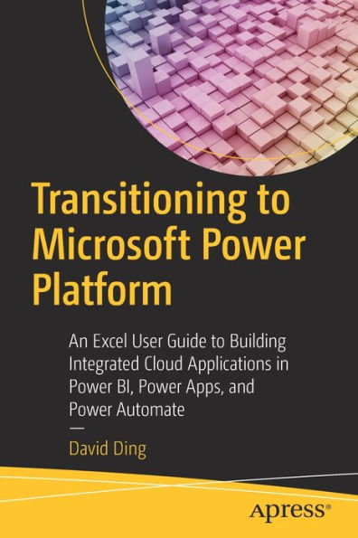 Transitioning to Microsoft Power Platform: An Excel User Guide Building Integrated Cloud Applications BI, Apps, and Automate