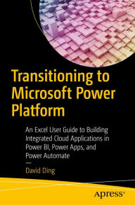 Title: Transitioning to Microsoft Power Platform: An Excel User Guide to Building Integrated Cloud Applications in Power BI, Power Apps, and Power Automate, Author: David Ding