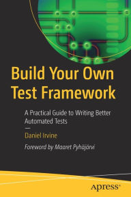 Title: Build Your Own Test Framework: A Practical Guide to Writing Better Automated Tests, Author: Daniel Irvine