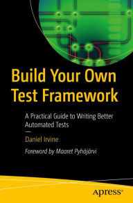 Title: Build Your Own Test Framework: A Practical Guide to Writing Better Automated Tests, Author: Daniel Irvine
