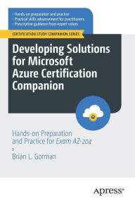 Title: Developing Solutions for Microsoft Azure Certification Companion: Hands-on Preparation and Practice for Exam AZ-204, Author: Brian L. Gorman