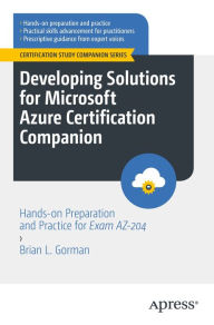 Title: Developing Solutions for Microsoft Azure Certification Companion: Hands-on Preparation and Practice for Exam AZ-204, Author: Brian L. Gorman