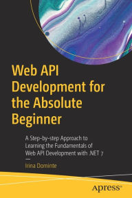 Title: Web API Development for the Absolute Beginner: A Step-by-step Approach to Learning the Fundamentals of Web API Development with .NET 7, Author: Irina Dominte