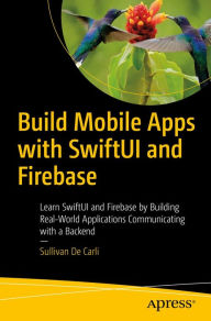 Title: Build Mobile Apps with SwiftUI and Firebase: Learn SwiftUI and Firebase by Building Real-World Applications Communicating with a Backend, Author: Sullivan De Carli