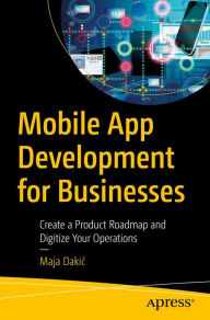 Title: Mobile App Development for Businesses: Create a Product Roadmap and Digitize Your Operations, Author: Maja Dakic