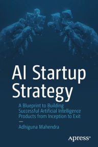 Title: AI Startup Strategy: A Blueprint to Building Successful Artificial Intelligence Products from Inception to Exit, Author: Adhiguna Mahendra