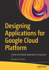 Title: Designing Applications for Google Cloud Platform: Create and Deploy Applications Using Java, Author: Ashutosh Shashi