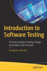 Title: Introduction to Software Testing: A Practical Guide to Testing, Design, Automation, and Execution, Author: Panagiotis Leloudas