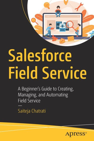 Salesforce Field Service: A Beginner's Guide to Creating, Managing, and Automating Service