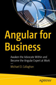 Title: Angular for Business: Awaken the Advocate Within and Become the Angular Expert at Work, Author: Michael D. Callaghan