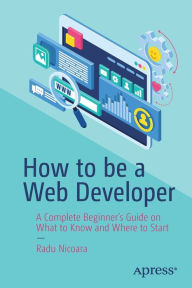 Title: How to be a Web Developer: A Complete Beginner's Guide on What to Know and Where to Start, Author: Radu Nicoara