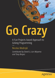 Title: Go Crazy: A Fun Projects-based Approach to Golang Programming, Author: Nicolas Modrzyk