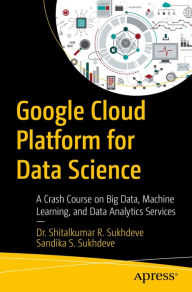 Title: Google Cloud Platform for Data Science: A Crash Course on Big Data, Machine Learning, and Data Analytics Services, Author: Dr. Shitalkumar R. Sukhdeve