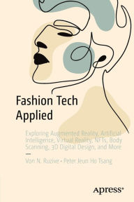 Title: Fashion Tech Applied: Exploring Augmented Reality, Artificial Intelligence, Virtual Reality, NFTs, Body Scanning, 3D Digital Design, and More, Author: Von N. Ruzive