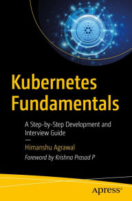 Title: Kubernetes Fundamentals: A Step-by-Step Development and Interview Guide, Author: Himanshu Agrawal