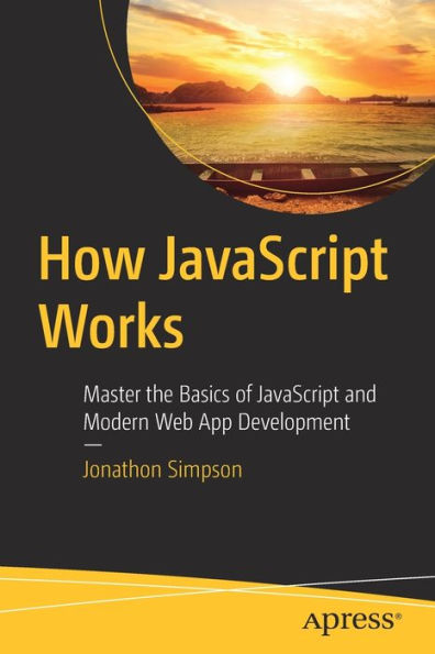 How JavaScript Works: Master the Basics of and Modern Web App Development