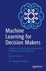 Title: Machine Learning for Decision Makers: Cognitive Computing Fundamentals for Better Decision Making, Author: Patanjali Kashyap