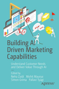 Title: Building AI Driven Marketing Capabilities: Understand Customer Needs and Deliver Value Through AI, Author: Neha Zaidi
