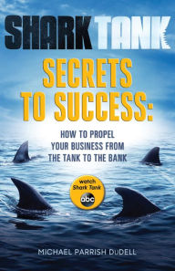 Title: Shark Tank Secrets to Success: How to Propel Your Business from the Tank to the Bank, Author: Michael Parrish DuDell