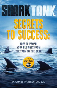 Title: Shark Tank Secrets to Success: How to Propel Your Business from the Tank to the Bank, Author: Michael Parrish DuDell