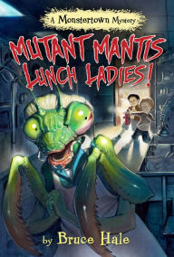 Title: Mutant Mantis Lunch Ladies!: A Monstertown Mystery, Author: Bruce Hale