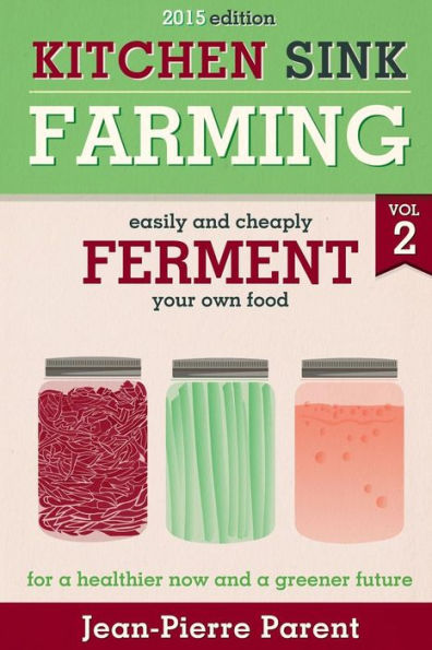 Kitchen Sink Farming Volume 2: Fermenting: Easily & Cheaply Ferment Your Own Food for a Healthier Now & a Greener Future