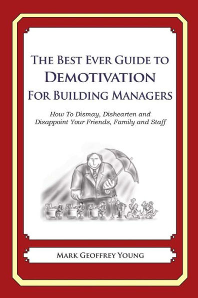 The Best Ever Guide to Demotivation for Building Managers: How To Dismay, Dishearten and Disappoint Your Friends, Family and Staff