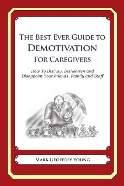 The Best Ever Guide to Demotivation for Caregivers: How To Dismay, Dishearten and Disappoint Your Friends, Family and Staff