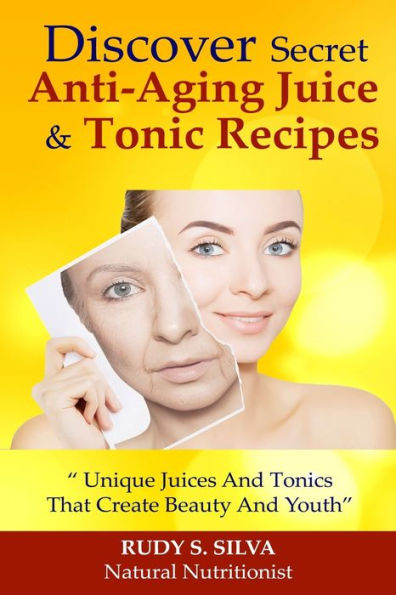 Discover Secret Anti-Aging Juice & Tonic Recipes: Unique Juices And Tonics That