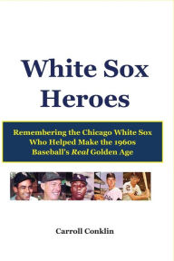 Title: White Sox Heroes: Remembering the Chicago White Sox Who Helped Make the 1960s Baseball's Real Golden Age, Author: Carroll Conklin