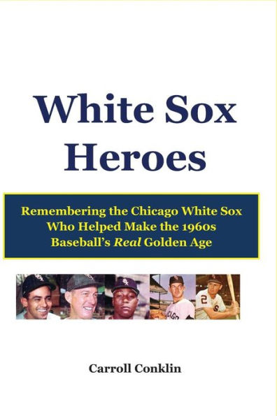 White Sox Heroes: Remembering the Chicago White Sox Who Helped Make the 1960s Baseball's Real Golden Age