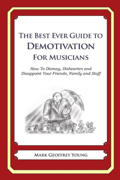 The Best Ever Guide to Demotivation for Musicians: How To Dismay, Dishearten and Disappoint Your Friends, Family and Staff