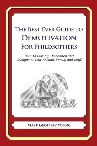 The Best Ever Guide to Demotivation for Philosophers: How To Dismay, Dishearten and Disappoint Your Friends, Family and Staff