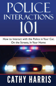 Title: Police Interactions 101: How To Interact with the Police In Your Car, On the Streets, In Your Home, Author: Cathy Harris