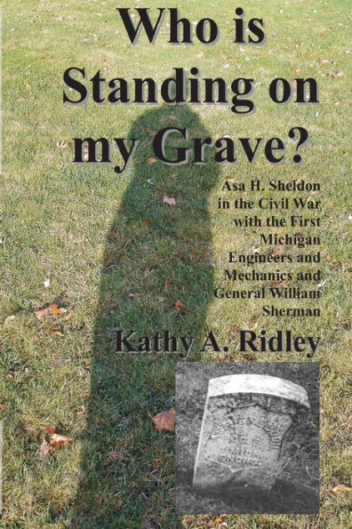 Who is Standing on my Grave?: Asa H. Sheldon in the Civil War with the First Michigan Engineers and Mechanics and General William Sherman